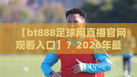 【bt888足球网直播官网观看入口】？2026年最新观赛入口与实用指南