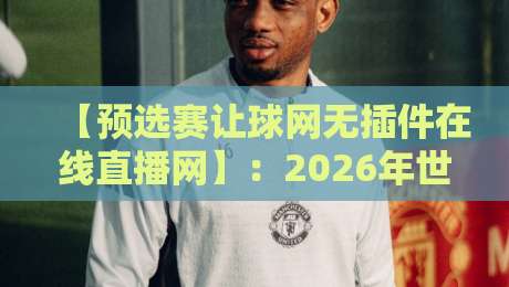 【预选赛让球网无插件在线直播网】：2026年世界杯预选赛观赛利器，无插件在线直播让粉丝彻底告别卡顿与付费烦恼