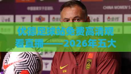 优德足球站免费高清观看直播——2026年五大联赛实测，画质与流畅度双绝（优德足球站）附免费渠道全揭秘