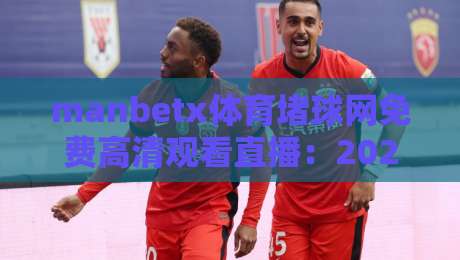 manbetx体育堵球网免费高清观看直播：2026年体育迷必备的五大理由
