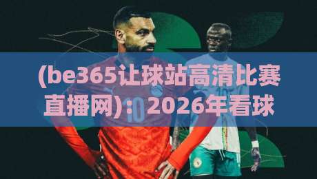 (be365让球站高清比赛直播网)：2026年看球新姿势？一起聊聊高清直播的那些事儿