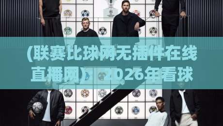 (联赛比球网无插件在线直播网)：2026年看球新姿势，零延迟观赛体验全解析