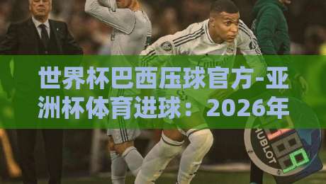世界杯巴西压球官方-亚洲杯体育进球:2026年数据告诉你,为什么说巴西队是进球机器?【世界杯巴西压球官方-亚洲杯体育进球】 世界杯巴西压球官方-亚洲杯体育进球:2026年数据告诉你,为什么说巴西队是进球机器?【世界杯巴西压球官方-亚洲杯体育进球】