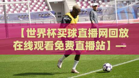 【世界杯买球直播网回放在线观看免费直播站】—— 2026年观赛新体验，你还没试过？