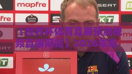 【世界杯体育直播预测视频直播网站】2026年观赛指南：哪里看直播？如何预测？