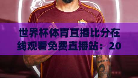 世界杯体育直播比分在线观看免费直播站：2026球迷必看的零延迟观赛秘籍(世界杯体育直播比分在线观看免费直播站)大公开