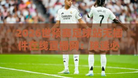 2026世预赛足球站无插件在线直播网：球迷必收藏的免费观赛指南