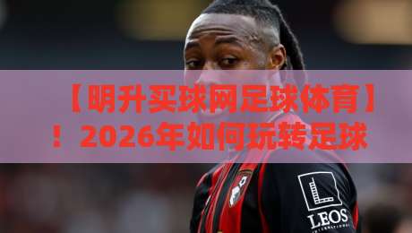 【明升买球网足球体育】!2026年如何玩转足球体育新玩法?