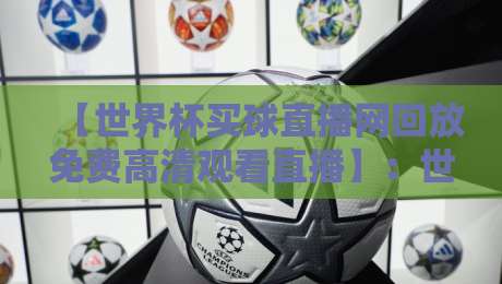 【世界杯买球直播网回放免费高清观看直播】：世界杯买球直播网回放免费高清观看直播的2026终极指南