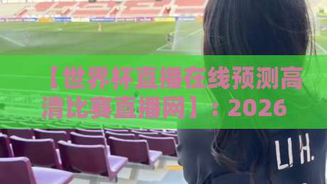 【世界杯直播在线预测高清比赛直播网】: 2026年观赛新选择，不止高清更懂你的预测