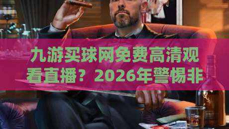 九游买球网免费高清观看直播？2026年警惕非法赌博陷阱（真实案例）