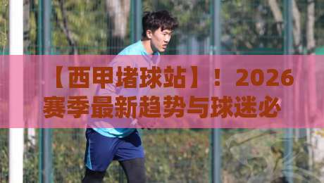 【西甲堵球站】!2026赛季最新趋势与球迷必知玩法 【西甲堵球站】!2026赛季最新趋势与球迷必知玩法