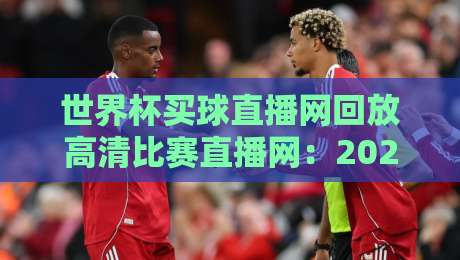 世界杯买球直播网回放高清比赛直播网：2026年如何找到最流畅的赛事回放？
