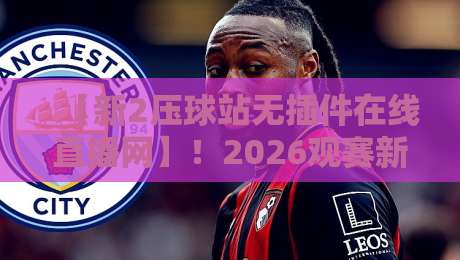 【新2压球站无插件在线直播网】！2026观赛新体验，告别卡顿与等待