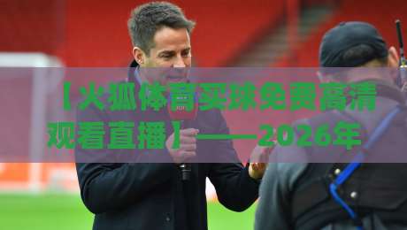 【火狐体育买球免费高清观看直播】——2026年看球新姿势，你get了吗？