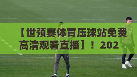 【世预赛体育压球站免费高清观看直播】！2026世预赛亚洲区终极观赛指南
