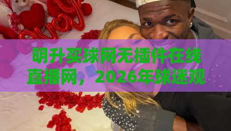 明升买球网无插件在线直播网，2026年球迷观赛新选择！