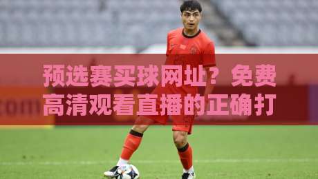 预选赛买球网址？免费高清观看直播的正确打开方式（2026版）