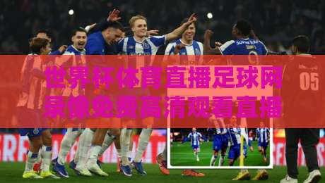 世界杯体育直播足球网录像免费高清观看直播：2026最新观赛指南与隐藏技巧