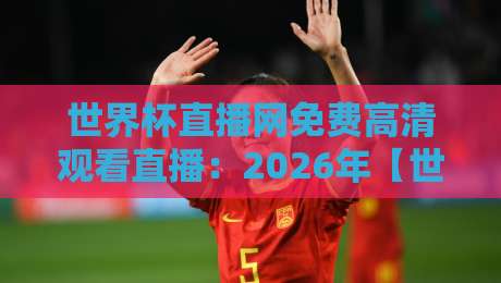 世界杯直播网免费高清观看直播：2026年【世界杯直播网免费高清观看直播】终极指南，球迷必看！