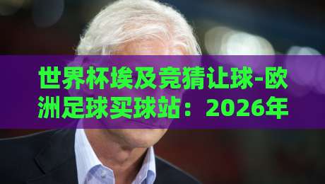 世界杯埃及竞猜让球-欧洲足球买球站:2026年球迷必知的三大潜规则 世界杯埃及竞猜让球-欧洲足球买球站:2026年球迷必知的三大潜规则