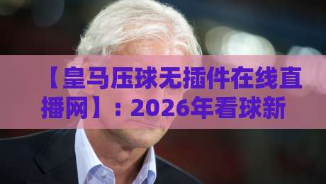 【皇马压球无插件在线直播网】: 2026年看球新姿势，高清流畅不卡顿