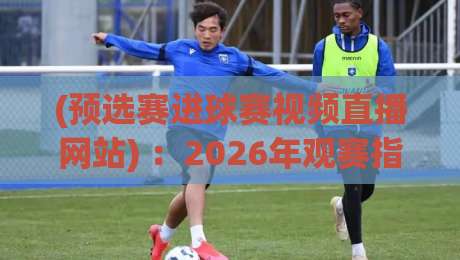 (预选赛进球赛视频直播网站) ：2026年观赛指南，这4个平台真香！
