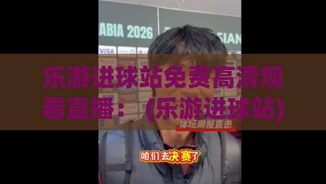乐游进球站免费高清观看直播： (乐游进球站) 2026年最新免费看球攻略