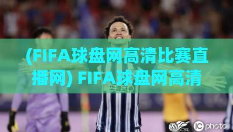 (FIFA球盘网高清比赛直播网) FIFA球盘网高清比赛直播网：2026年球迷必藏的观赛神器，高清不卡顿！
