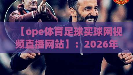 【ope体育足球买球网视频直播网站】：2026年足球迷的新选择？实测体验与避坑指南