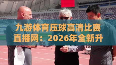 九游体育压球高清比赛直播网：2026年全新升级，高清无延迟赛事直播体验【九游体育压球高清比赛直播网】