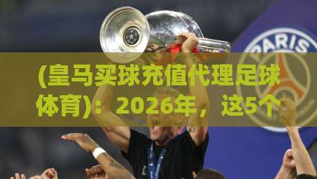 (皇马买球充值代理足球体育):2026年,这5个坑你千万别踩!