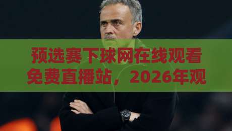 预选赛下球网在线观看免费直播站，2026年观赛新姿势你必须知道