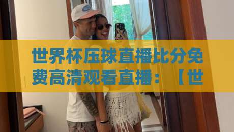 世界杯压球直播比分免费高清观看直播：【世界杯压球直播比分免费高清观看直播】2026看球全攻略