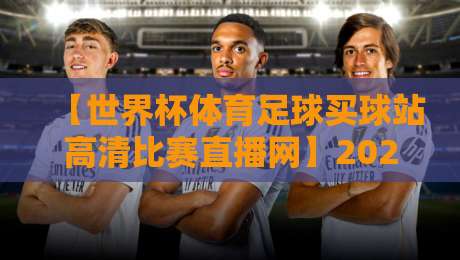 【世界杯体育足球买球站高清比赛直播网】2026年观赛指南：这些平台让高清直播更过瘾！
