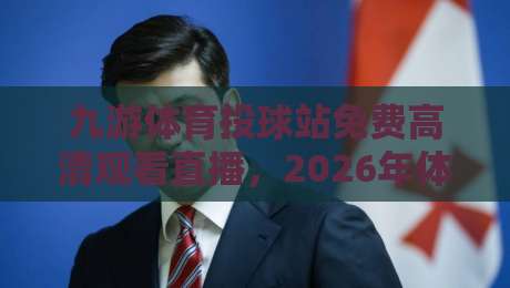 九游体育投球站免费高清观看直播，2026年体育迷的新宠儿