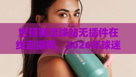 世预赛足球站无插件在线直播网，2026年球迷都在用的免费观看神器！