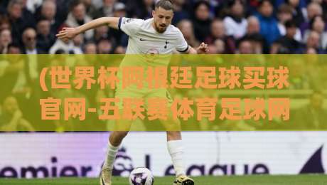 (世界杯阿根廷足球买球官网-五联赛体育足球网):【世界杯阿根廷足球买球官网】2026最新观赛与投注指南·五联赛平台实测