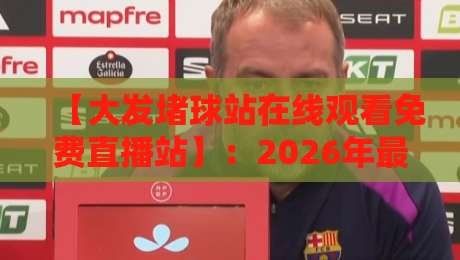 【大发堵球站在线观看免费直播站】：2026年最新体育赛事直播指南