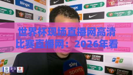 世界杯现场直播网高清比赛直播网：2026年看球真香指南