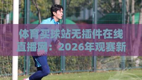 体育买球站无插件在线直播网：2026年观赛新体验与选购指南