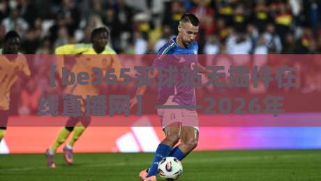 【be365买球站无插件在线直播网】——2026年观赛新体验？