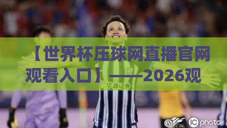 【世界杯压球网直播官网观看入口】——2026观赛新姿势，你get了吗？