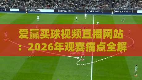 爱赢买球视频直播网站：2026年观赛痛点全解决，老球迷私藏秘籍大公开