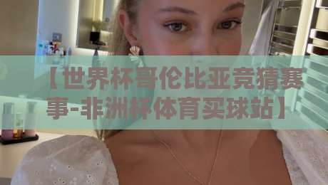 【世界杯哥伦比亚竞猜赛事-非洲杯体育买球站】!2026年球迷必看的高效玩法指南