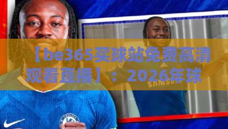 【be365买球站免费高清观看直播】：2026年球迷必看的五大观赛技巧