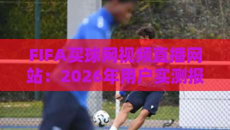 FIFA买球网视频直播网站：2026年用户实测报告与避坑技巧【独家】