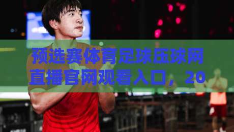预选赛体育足球压球网直播官网观看入口，2026年球迷必收的观赛指南