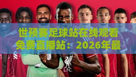 世预赛足球站在线观看免费直播站：2026年最佳观赛渠道大揭秘！