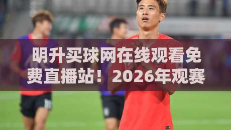 明升买球网在线观看免费直播站！2026年观赛新体验全解析